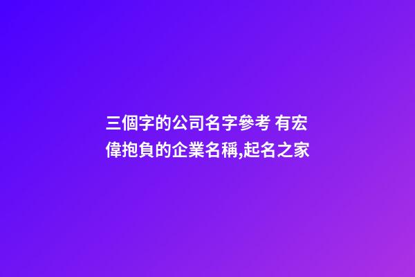 三個字的公司名字參考 有宏偉抱負的企業名稱,起名之家-第1張-公司起名-玄機派